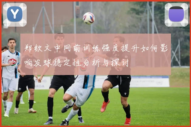 郑钦文中网前训练强度提升如何影响发球稳定性分析与探讨