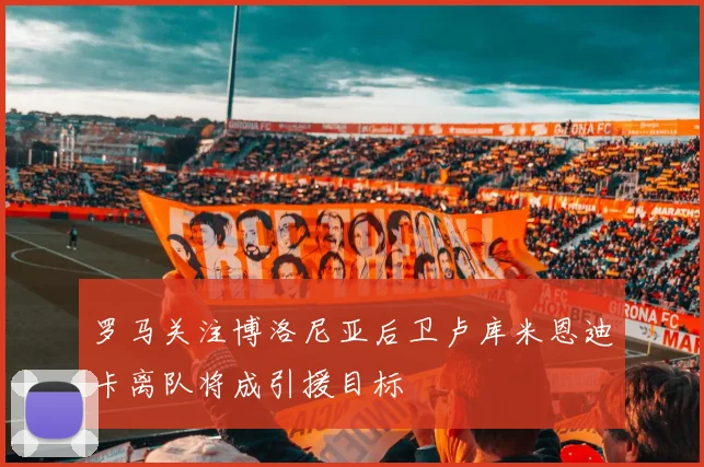 罗马关注博洛尼亚后卫卢库米恩迪卡离队将成引援目标