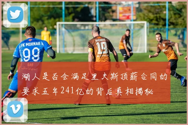 湖人是否会满足里夫斯顶薪合同的要求五年241亿的背后真相揭秘