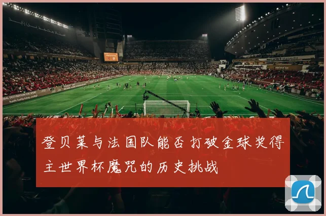 登贝莱与法国队能否打破金球奖得主世界杯魔咒的历史挑战