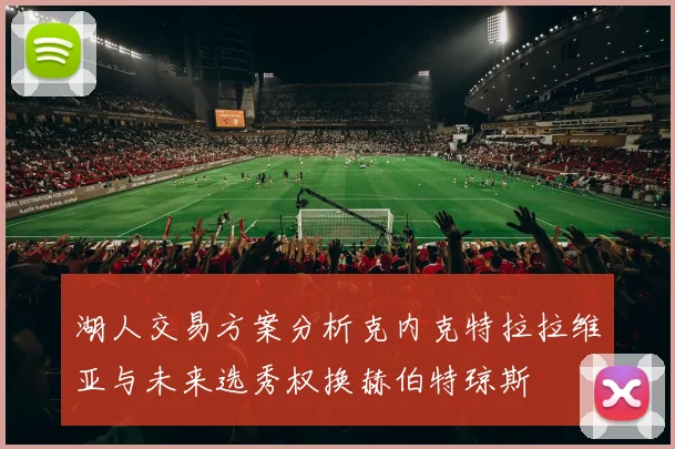湖人交易方案分析克内克特拉拉维亚与未来选秀权换赫伯特琼斯