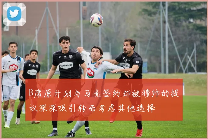 B席原计划与马竞签约却被穆帅的提议深深吸引转而考虑其他选择