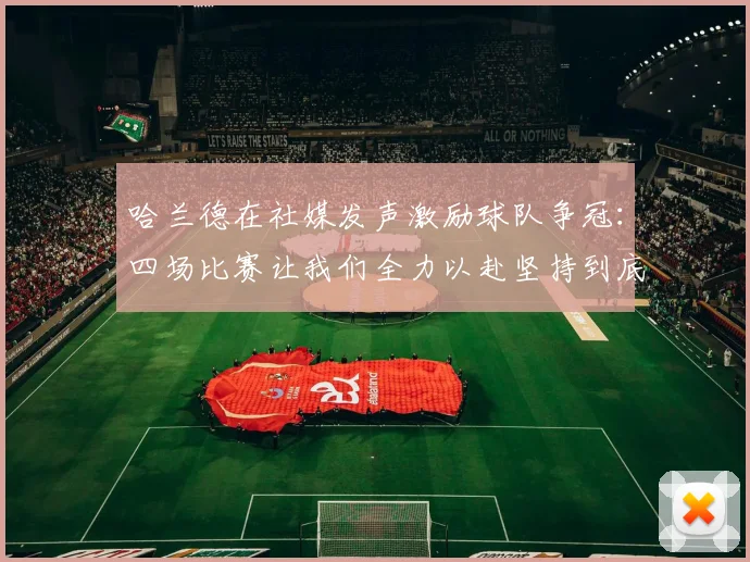哈兰德在社媒发声激励球队争冠：四场比赛让我们全力以赴坚持到底