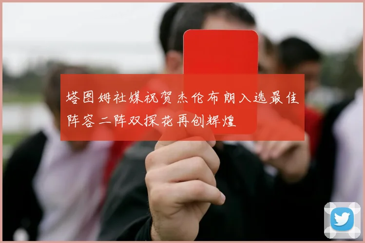 塔图姆社媒祝贺杰伦布朗入选最佳阵容二阵双探花再创辉煌