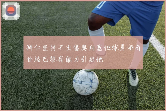 拜仁坚持不出售奥利塞但球员都有价格巴黎有能力引进他