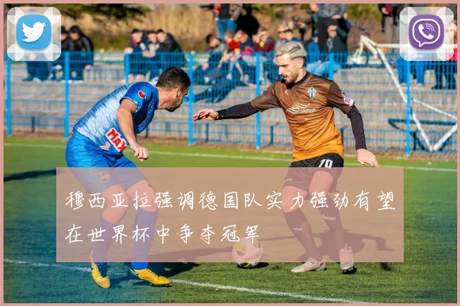 穆西亚拉强调德国队实力强劲有望在世界杯中争夺冠军
