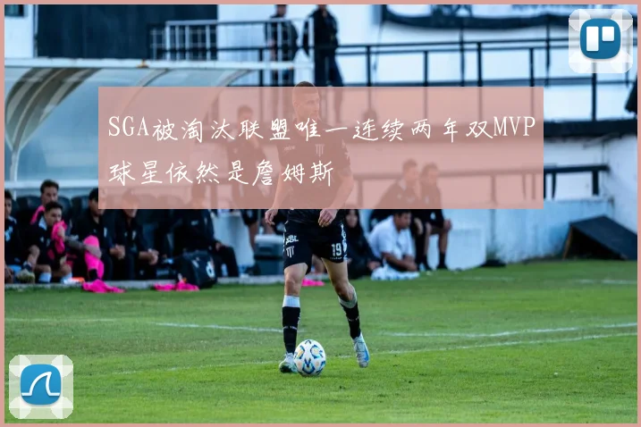 SGA被淘汰联盟唯一连续两年双MVP球星依然是詹姆斯