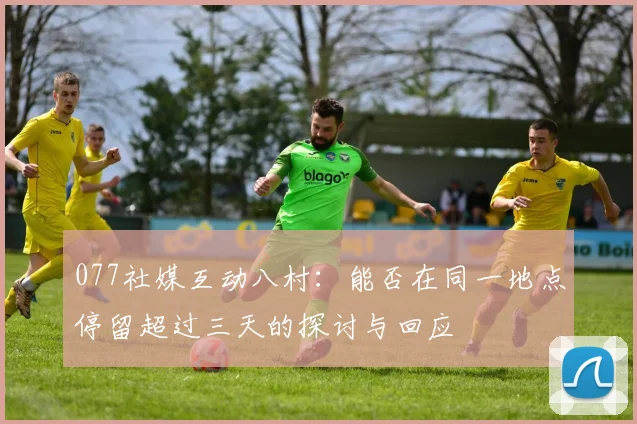077社媒互动八村：能否在同一地点停留超过三天的探讨与回应
